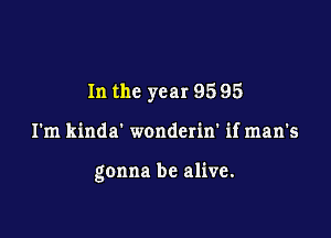 In the year 95 95

I'm kinda' wonderin' if man's

gonna be alive.