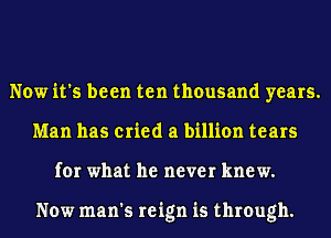 Now it's been ten thousand years.
Man has cried a billion tears
for what he never knew.

Now man's reign is through.