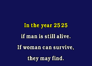 In the year 25 25
it man is still alive.

If woman can survive.

they may find.