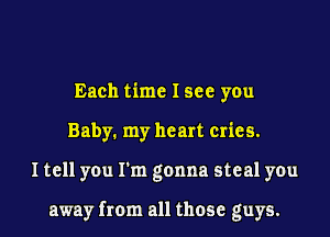 Each time Isee you
Baby. my heart Cries.

I tell you I'm gonna steal you

away from all those guys.