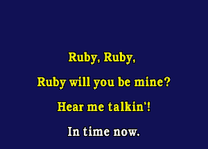 Ruby. Ruby.

Ruby will you be mine?

Hear me talkin'!

In time now.