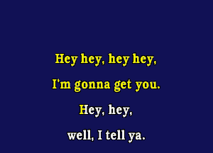 Hey hey. hey hey.

I'm gonna get you.

Hey. hey.

well. I tell ya.