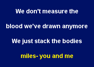 We don't measure the

blood we've drawn anymore

We just stack the bodies

miles- you and me