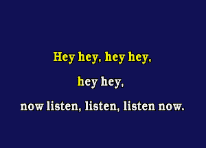 Hey hey. hey hey.

hey hey.

now listen. listen. listen now.