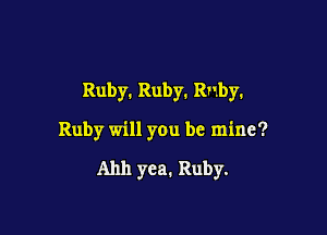 Ruby. Ruby. Ruby.

Ruby will you be mine?

Ahh yea. Ruby.