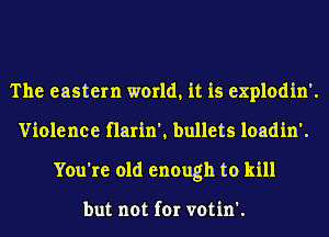 The eastern world, it is explodin'.
Violence flarin', bullets loadin'.
You're old enough to kill

but not for votin'.