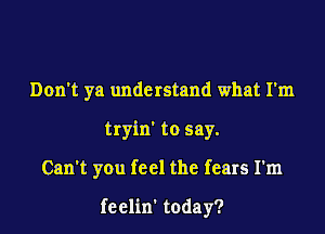 Don't ya understand what I'm
tryin' to say.
Can't you feel the fears I'm

feelin' today?