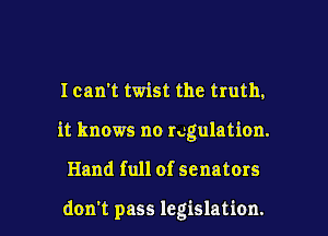 Ican't twist the truth,
it knows no rugulation.

Hand full of senators

don't pass legislation. l