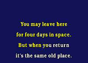 You may leave here

for four days in space.

But when you return

it's the same old place.