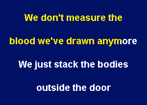 We don't measure the

blood we've drawn anymore

We just stack the bodies

outside the door