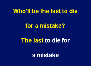 Who'll be the last to die

for a mistake?

The last to die for

a mistake