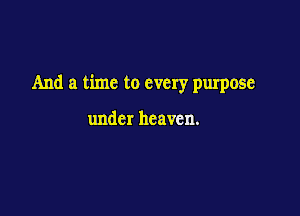 And a time to every purpose

under heaven.
