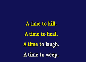 A time to kill.
A time to heal.

A time to laugh.

A time to weep.
