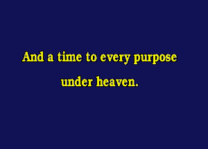 And a time to every purpose

under heaven.