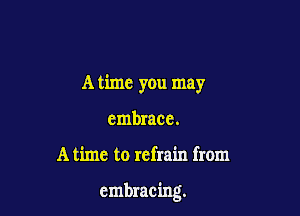 A time you may
embrace.

A time to refrain from

embracing.