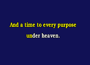 And a time to every purpose

under heaven.