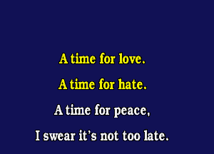 A time for love.

A time for hate.

A time for peace.

I swear it's not too late.