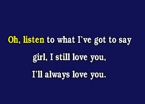 Oh. listen to what We got to say

girl. I still love you.

I'll always love you.