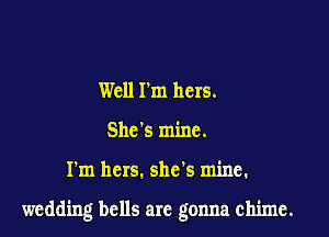 Well I'm hers.
Shc's mine.

I'm hers. she's mine.

wedding bells are gonna chime.