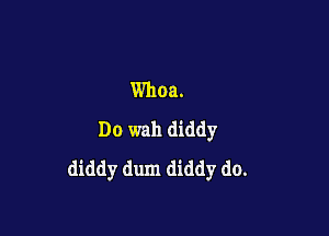 Whoa.

Do wall diddy
diddy dum diddy do.