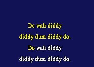 Do wall diddy

diddy dum diddy do.
Do wah diddy
diddy dum diddy do.