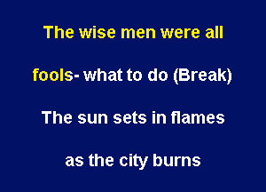 The wise men were all

fools- what to do (Break)

The sun sets in names

as the city burns