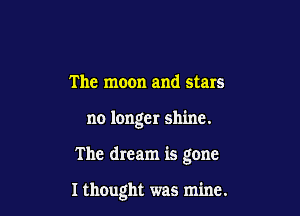 The moon and stars

no longer shine.

The dream is gone

I thought was mine.