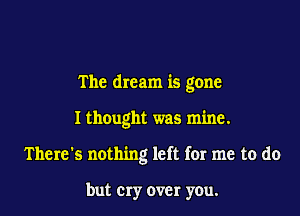 The dream is gone

I thought was mine.
There's nothing left fer me to do

but cry over you.