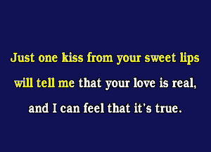 Just one kiss from your sweet lips
will tell me that your love is real.

and I can feel that it's true.