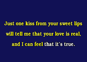 Just one kiss from your sweet lips
will tell me that your love is real,

and I can feel that it's true.