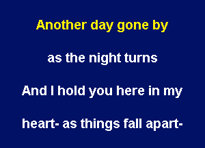 Another day gone by

as the night turns

And I hold you here in my

heart- as things fall apart-