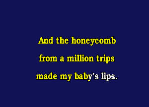 And the honeycomb

from a million trips

made my baby's lips.