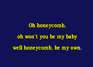 0h honeycomb.

0h won't yOu be my baby

well honeycomb. be my own.