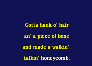 Gotta hank 0' hair
an' a piece of bone

and made a walkin'.

talkin' honeycomb.