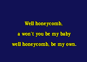 Well honeycomb.

a won't you be my baby

well honeycomb. be my own.