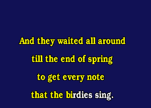 And they waited all around
till the end of spring

to get every note

that the birdies sing.