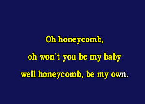 0h honeycomb.

0h won't you be my baby

well honeycomb. be my own.