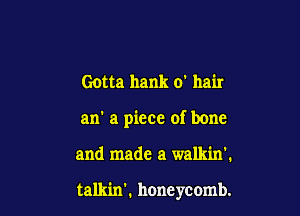 Gotta hank 0' hair
an' a piece of bone

and made a walkin'.

talkin'. honeycomb.