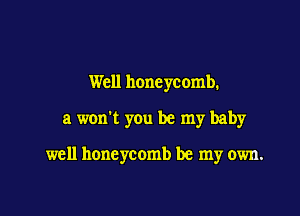Well honeycomb.

a won't yOu be my baby

well honeycomb be my own.