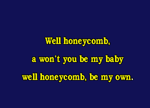 Well honeycomb.

a won't yOu be my baby

well honeycomb. be my own.
