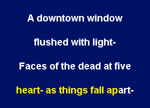 A downtown window
flushed with light-

Faces of the dead at five

heart- as things fall apart-