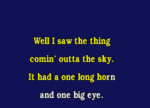 Well I saw the thing
comin' outta the sky.

It had a one long horn

and one big eye.