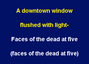 A downtown window
flushed with light-

Faces of the dead at five

(faces of the dead at five)