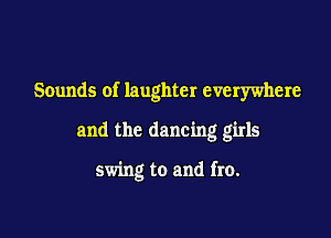 Sounds of laughter everywhere

and the dancing girls

swing to and fro.