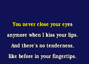 You never close your eyes
anymore when I kiss your lips.
And there's no tenderness.

like before in your fingertips.