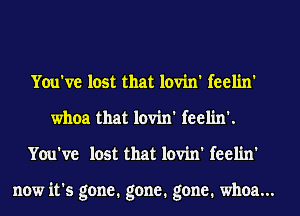 You've lost that lovin' fcelin'
whoa that lovin' feel'm'.
You've lost that lovin' fcclin'

now it's gone. gone. gone. whoa...