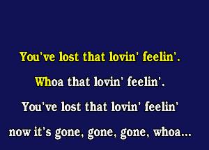 You've lost that lovin' feelin'.
Whoa that lovin' feelin'.
You've lost that lovin' feelin'

now it's gone. gone. gone. whoa...