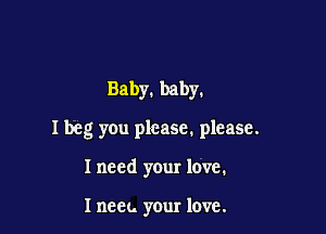 Baby. baby.

I beg you please. please.

I need your love.

Inecu your love.
