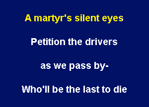 A martyr's silent eyes

Petition the drivers
as we pass by-

Who'll be the last to die