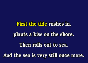Ih'rst the tide rushes in.
plants a kiss on the shore.
Then rolls out to sea.

And the sea is very still once more.